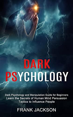 Dark Psychology: Learn the Secrets of Human Mind Persuasion Tactics to Influence People (Dark Psychology and Manipulation Guide for Beginners)