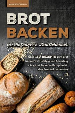 Brot backen für Anfänger & Brotliebhaber: Über 150 Rezepte zum Brot backen mit Hefeteig und Sauerteig - Auch mit leckeren Rezepten für den Brotbackautomaten