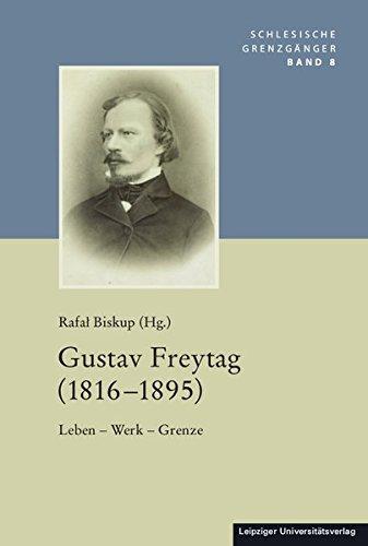 Gustav Freytag (1816-1895): Leben - Werk - Grenze (Schlesische Grenzgaenger)