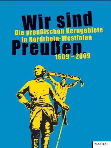 Wir sind Preußen: Die preußischen Kerngebiete in Nordrhein-Westfalen 1609-2009