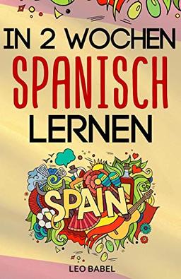 In 2 Wochen Spanisch lernen - Spanisch für Anfänger: Spanisch schnell und einfach für den Alltag und Reisen. Grammatik, die wichtigsten Vokabeln & Sätze, Aussprache, Übungen & mehr spielerisch lernen