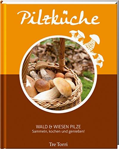 Pilzküche - Sammeln, Kochen und genießen: Wald & Wiesen Pilze - Das Kochbuch