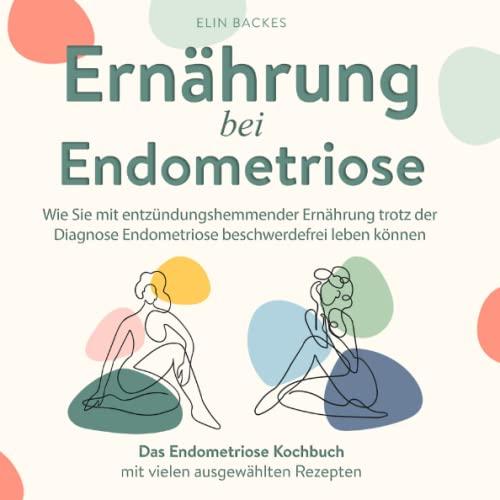 Ernährung bei Endometriose: Wie Sie mit entzündungshemmender Ernährung trotz der Diagnose Endometriose beschwerdefrei leben können: Das Endometriose Kochbuch mit vielen ausgewählten Rezepten