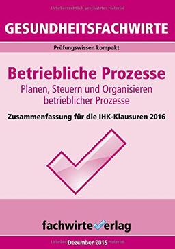 Gesundheitsfachwirte: Betriebliche Prozesse: Zusammenfassung für die IHK-Klausuren 2016