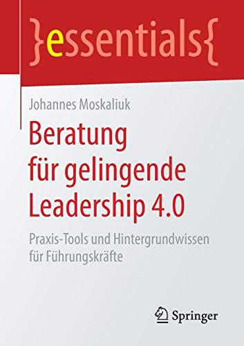 Beratung für gelingende Leadership 4.0: Praxis-Tools und Hintergrundwissen für Führungskräfte (essentials)