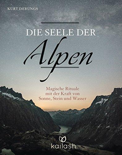 Die Seele der Alpen: Magische Rituale mit der Kraft von Sonne, Stein und Wasser