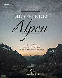 Die Seele der Alpen: Magische Rituale mit der Kraft von Sonne, Stein und Wasser