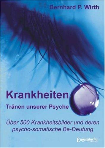 Krankheiten Tränen unserer Psyche: Über 500 Krankheitsbilder und deren psycho-somatische Be-Deutung