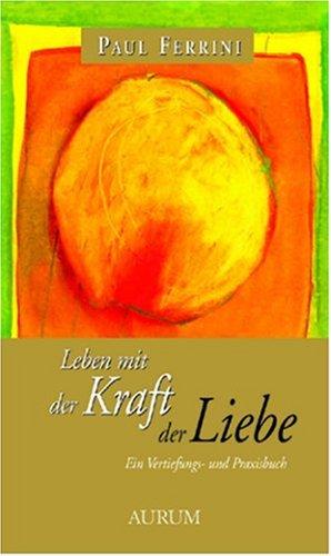 Leben mit der Kraft der Liebe: Ein Vertiefungs- und Praxisbuch