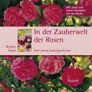 In der Zauberwelt der Rosen - Eine kleine Kulturgeschichte. Mit alten und neuen Rezepten für die Küche