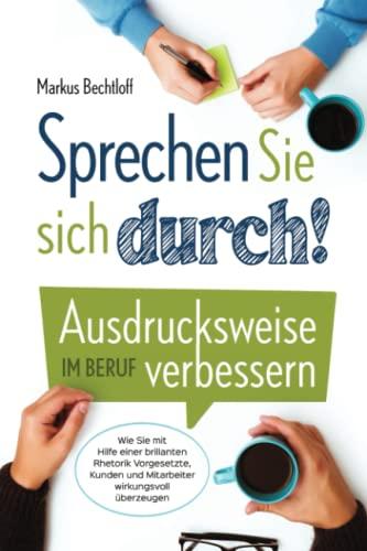 Sprechen Sie sich durch! Ausdrucksweise im Beruf verbessern: Wie Sie mit Hilfe einer brillanten Rhetorik Vorgesetzte, Kunden und Mitarbeiter wirkungsvoll überzeugen