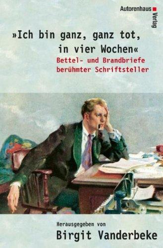 Ich bin ganz, ganz tot, in vier Wochen. Bettel- und Brandbriefe berühmter Schriftsteller