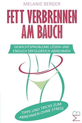 Fett verbrennen am Bauch: Gewichtsprobleme lösen und endlich erfolgreich Abnehmen - Tipps und Tricks zum Abnehmen ohne Stress