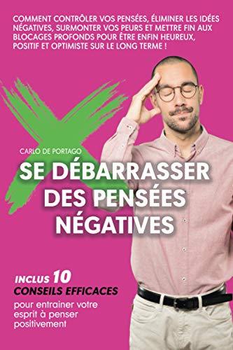 Se débarrasser des pensées négatives: Comment contrôler vos pensées, éliminer les idées négatives, surmonter vos peurs et mettre fin aux blocages profonds pour être enfin heureux, positif