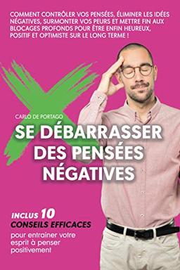 Se débarrasser des pensées négatives: Comment contrôler vos pensées, éliminer les idées négatives, surmonter vos peurs et mettre fin aux blocages profonds pour être enfin heureux, positif