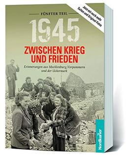 1945. Zwischen Krieg und Frieden - Fünfter Teil: Erinnerungen aus Mecklenburg, Vorpommern und der Uckermark (1945 Zwischen Krieg und Frieden / ... aus Mecklenburg-Vorpommern und der Uckermark)