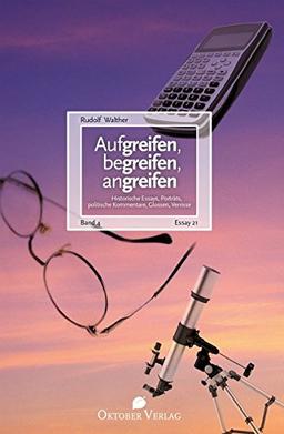 Aufgreifen, begreifen, angreifen Band 4: Historische Essays, Porträts, politische Kommentare, Glossen, Verrisse (Essay-Reihe)