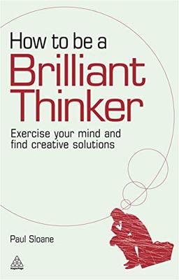 How to Be a Brilliant Thinker: Exercise Your Mind and Find Creative Solutions