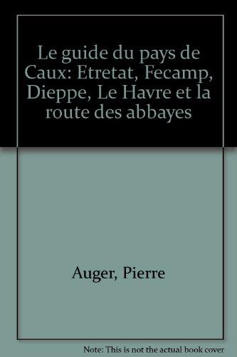 Le guide du pays de caux/etretat, fecamp, dieppe, le havre et la route des abbayes