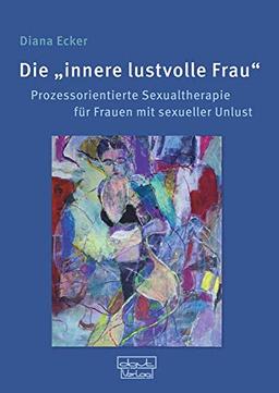 Die innere lustvolle Frau: Prozessorientierte Sexualtherapie für Frauen mit sexueller Unlust