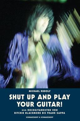 Shut up and play your guitar! 444 Rockgitarristen von Ritchie Blackmore bis Frank Zappa