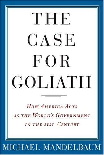 The Case for Goliath: How America Acts as the World's Government in the Twenty-First Century