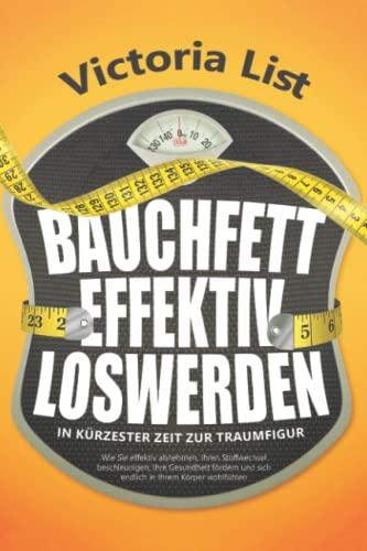 BAUCHFETT EFFEKTIV LOSWERDEN – In kürzester Zeit zur Traumfigur: Wie Sie effektiv abnehmen, Ihren Stoffwechsel beschleunigen, Ihre Gesundheit fördern und sich endlich in Ihrem Körper wohlfühlen