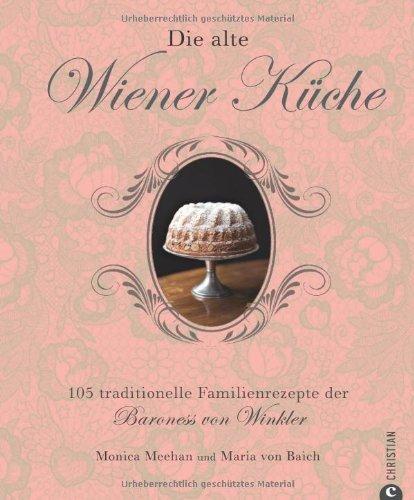 Die alte Wiener Küche: 105 traditionelle Familienrezepte der Baroness von Winkler