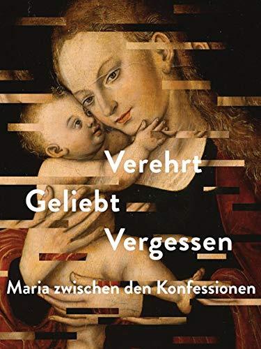 Maria zwischen den Konfessionen: Verehrt. Geliebt. Vergessen