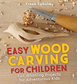 Egholm, F: Easy Wood Carving for Children: Fun Whittling Projects for Adventurous Kids