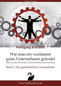 Wie man ein verdammt gutes Unternehmen gründet - Band 1: Der ganzheitliche Unternehmer: Alles, was Sie als Gründer und Unternehmer wissen müssen