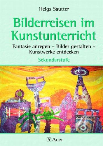 Bilderreisen im Kunstunterricht: Fantasie anregen - Bilder gestalten - Kunstwerke entdecken. Sekundarstufe