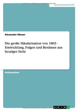 Die große Säkularisation von 1803 - Entwicklung, Folgen und Resümee aus heutiger Sicht