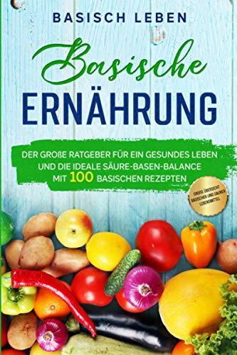 Basische Ernährung: Der große Ratgeber für ein gesundes Leben und die ideale Säure-Basen-Balance. Mit 100 basischen Rezepten & großer Übersicht basischer und saurer Lebensmittel