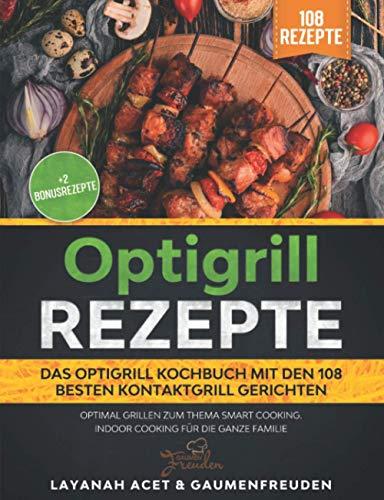 Optigrill Rezepte - Das Optigrill Kochbuch mit den 108 besten Kontaktgrill Gerichten: Optimal grillen zum Thema Smart Cooking. Indoor Cooking für die ganze Familie