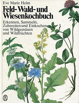 Feld- Wald- und Wiesenkochbuch: Erkennen, Sammeln, Zubereiten und Einkochen von Wildgemüsen und Wildfrüchten