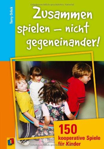 Zusammen spielen - nicht gegeneinander!: 150 kooperative Spiele für Kinder