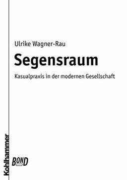 Segensraum. BonD: Kasualpraxis in der modernen Gesellschaft (Praktische Theologie heute)