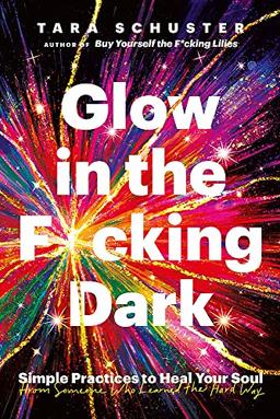 Glow in the F*cking Dark: Simple practices to heal your soul, from someone who learned the hard way