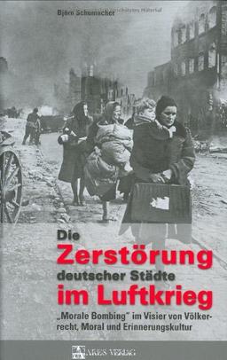 Die Zerstörung deutscher Städte im Luftkrieg: "Morale Bombing" im Visier von Völkerrecht, Moral und Erinnerungskultur