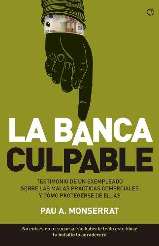 La banca culpable : testimonio de un exempleado sobre las malas prácticas comerciales y cómo protegerse de ellas : no entres en tu sucursal sin ... libro. Tu bolsillo lo agradecerá (Actualidad)