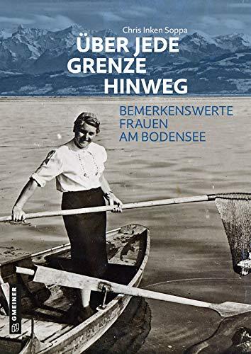 Über jede Grenze hinweg: Bemerkenswerte Frauen am Bodensee (Kultur erleben im GMEINER-Verlag)