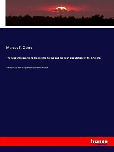 The Academic questions, treatise De finibus and Tusculan disputations of M. T. Cicero,: With a sketch of the Greek philosophers mentioned by Cicero