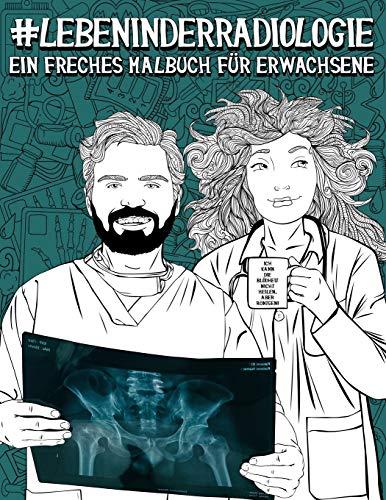 Leben in der Radiologie: Ein freches Malbuch für Erwachsene: Ein lustiges Buch für Radiologen, Radiologietechnologen, Radiologieassistenten, Röntgen- ... und Dosimetrie- Spezialisten