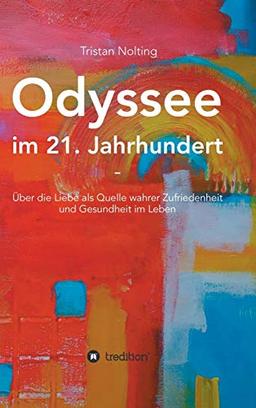 Odyssee im 21. Jahrhundert: Über die Liebe als Quelle wahrer Zufriedenheit und Gesundheit im Leben