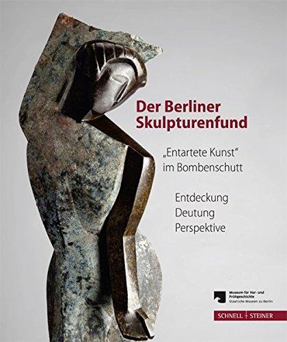 Der Berliner Skulpturenfund. &#34;Entartete Kunst&#34; im Bombenschutt: Entdeckung - Deutung - Perspektive. Begleitband zur Ausstellung mit den Beiträgen des Berliner Symposiums 15.-16. März 2012