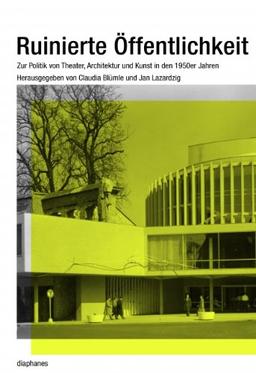 Ruinierte Öffentlichkeit: Zur Politik von Theater, Architektur und Kunst in den 1950er Jahren