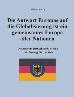 Die Antwort Europas auf die Globalisierung ist ein gemeinsames Europa aller Nationen: Die Antwort Deutschlands ist eine Verfassung für das Volk