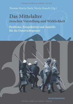 Das Mittelalter zwischen Vorstellung und Wirklichkeit: Probleme, Perspektiven und Anstöße für die Unterrichtspraxis