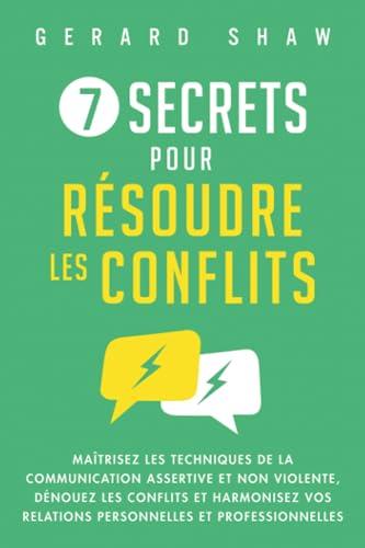 7 secrets pour résoudre les conflits: Maîtrisez les techniques de la communication assertive et non violente, dénouez les conflits et harmonisez vos relations personnelles et professionnelles